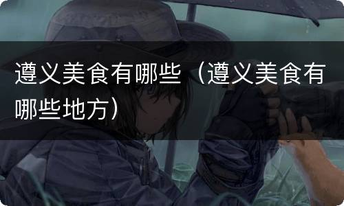遵义美食有哪些（遵义美食有哪些地方）