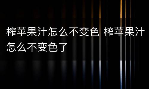 榨苹果汁怎么不变色 榨苹果汁怎么不变色了