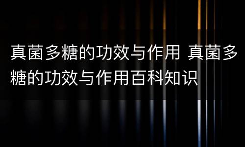 真菌多糖的功效与作用 真菌多糖的功效与作用百科知识
