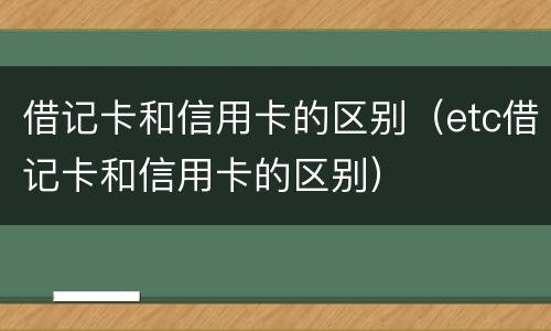 借记卡和信用卡的区别（etc借记卡和信用卡的区别）