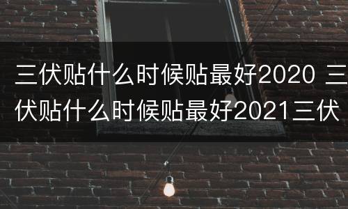 三伏贴什么时候贴最好2020 三伏贴什么时候贴最好2021三伏贴多少钱一贴