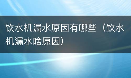 饮水机漏水原因有哪些（饮水机漏水啥原因）