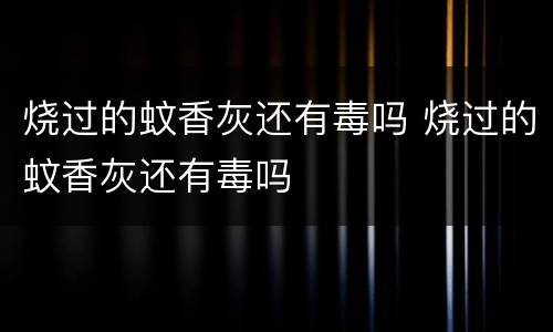 烧过的蚊香灰还有毒吗 烧过的蚊香灰还有毒吗