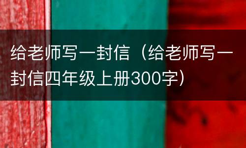 给老师写一封信（给老师写一封信四年级上册300字）
