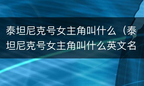 泰坦尼克号女主角叫什么（泰坦尼克号女主角叫什么英文名）