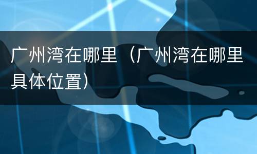 广州湾在哪里（广州湾在哪里具体位置）