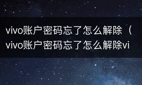 vivo账户密码忘了怎么解除（vivo账户密码忘了怎么解除vivo取消密码）