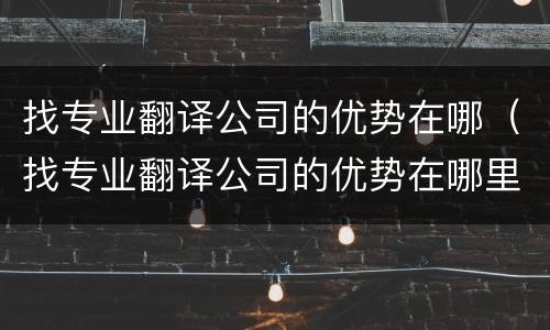 找专业翻译公司的优势在哪（找专业翻译公司的优势在哪里）