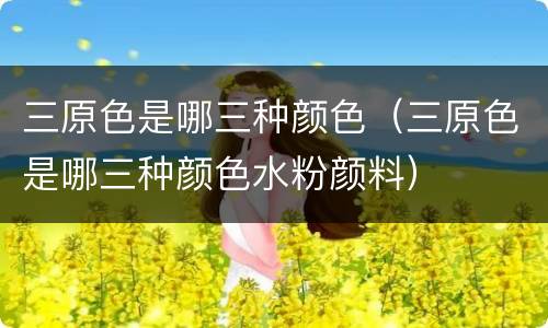 三原色是哪三种颜色（三原色是哪三种颜色水粉颜料）