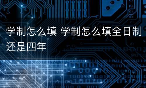 学制怎么填 学制怎么填全日制还是四年