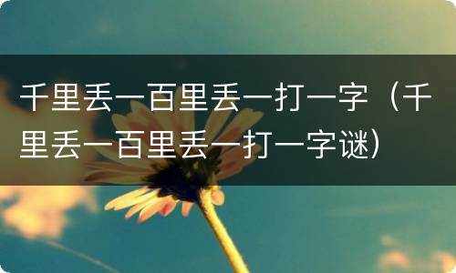 千里丢一百里丢一打一字（千里丢一百里丢一打一字谜）