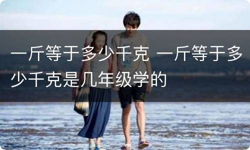 一斤等于多少千克 一斤等于多少千克是几年级学的