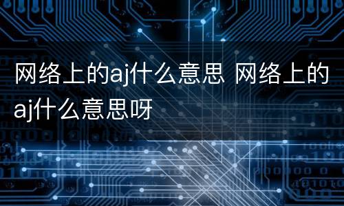 网络上的aj什么意思 网络上的aj什么意思呀
