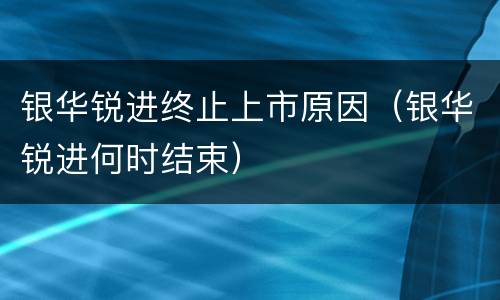 银华锐进终止上市原因（银华锐进何时结束）