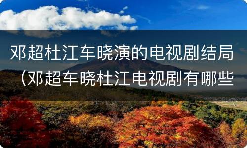 邓超杜江车晓演的电视剧结局（邓超车晓杜江电视剧有哪些）