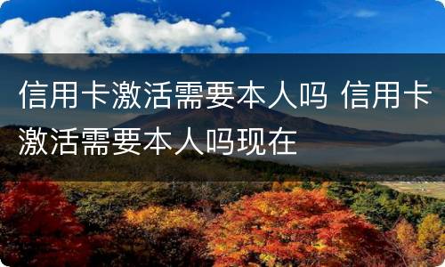 信用卡激活需要本人吗 信用卡激活需要本人吗现在