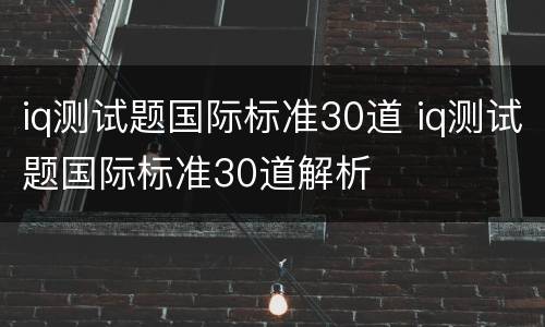 iq测试题国际标准30道 iq测试题国际标准30道解析