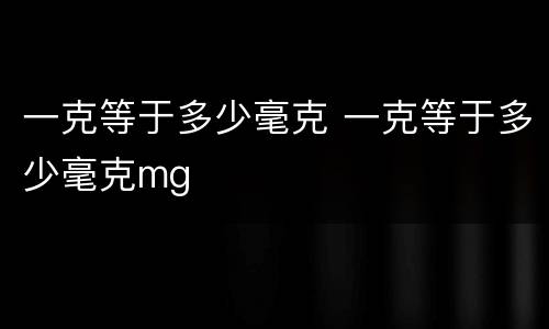 一克等于多少毫克 一克等于多少毫克mg