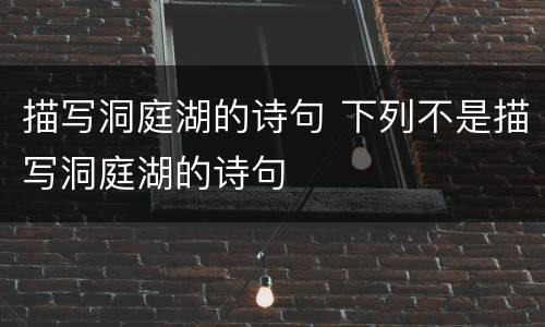 描写洞庭湖的诗句 下列不是描写洞庭湖的诗句