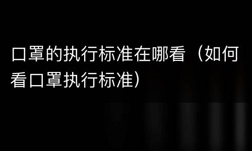 口罩的执行标准在哪看（如何看口罩执行标准）