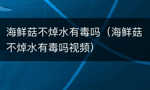 海鲜菇不焯水有毒吗（海鲜菇不焯水有毒吗视频）