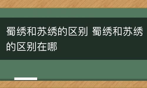 蜀绣和苏绣的区别 蜀绣和苏绣的区别在哪