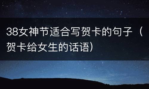 38女神节适合写贺卡的句子（贺卡给女生的话语）