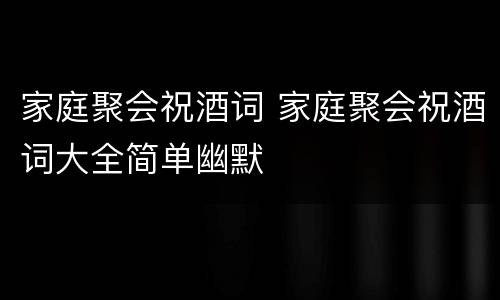 家庭聚会祝酒词 家庭聚会祝酒词大全简单幽默