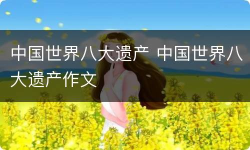 中国世界八大遗产 中国世界八大遗产作文
