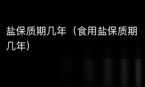 盐保质期几年（食用盐保质期几年）