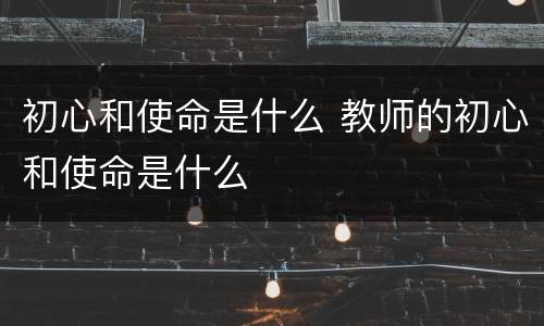初心和使命是什么 教师的初心和使命是什么