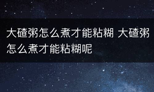 大碴粥怎么煮才能粘糊 大碴粥怎么煮才能粘糊呢