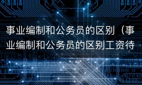 事业编制和公务员的区别（事业编制和公务员的区别工资待遇）