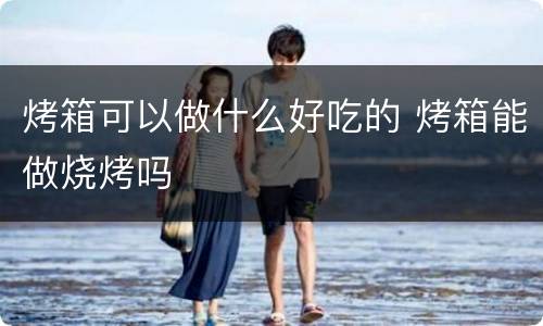 烤箱可以做什么好吃的 烤箱能做烧烤吗