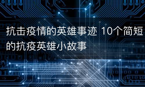 抗击疫情的英雄事迹 10个简短的抗疫英雄小故事