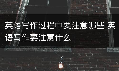 英语写作过程中要注意哪些 英语写作要注意什么