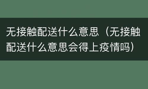 无接触配送什么意思（无接触配送什么意思会得上疫情吗）