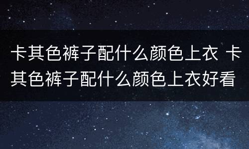 卡其色裤子配什么颜色上衣 卡其色裤子配什么颜色上衣好看 女