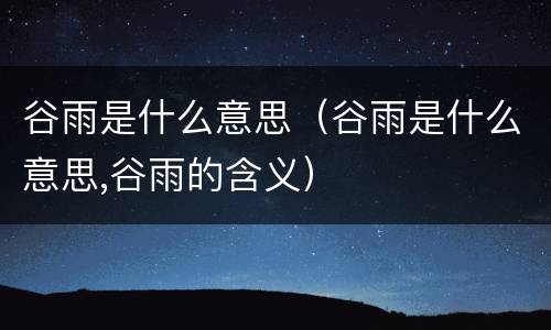谷雨是什么意思（谷雨是什么意思,谷雨的含义）