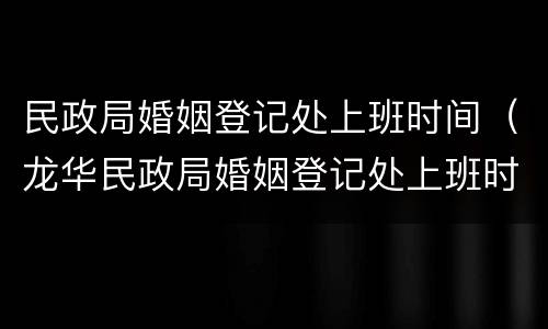 民政局婚姻登记处上班时间（龙华民政局婚姻登记处上班时间）
