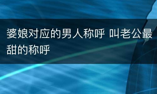 婆娘对应的男人称呼 叫老公最甜的称呼