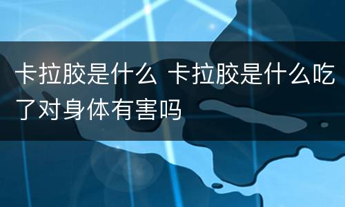 卡拉胶是什么 卡拉胶是什么吃了对身体有害吗