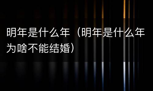 明年是什么年（明年是什么年为啥不能结婚）