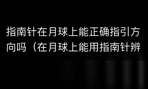 指南针在月球上能正确指引方向吗（在月球上能用指南针辨别方向吗）