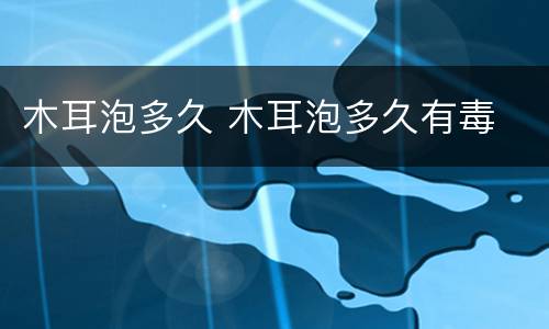 木耳泡多久 木耳泡多久有毒