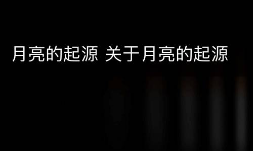 月亮的起源 关于月亮的起源