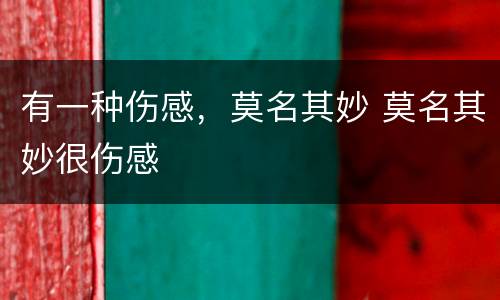 有一种伤感，莫名其妙 莫名其妙很伤感