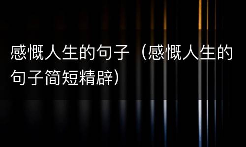 感慨人生的句子（感慨人生的句子简短精辟）