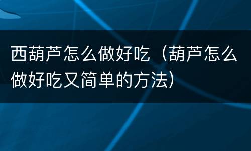 西葫芦怎么做好吃（葫芦怎么做好吃又简单的方法）