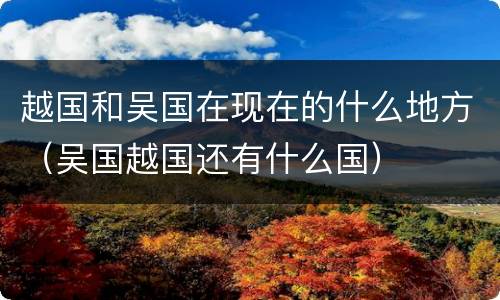 越国和吴国在现在的什么地方（吴国越国还有什么国）
